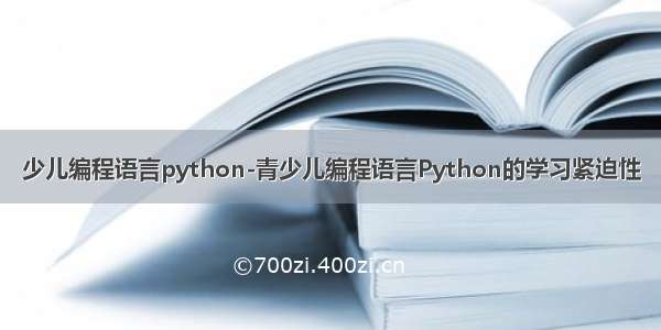 少儿编程语言python-青少儿编程语言Python的学习紧迫性