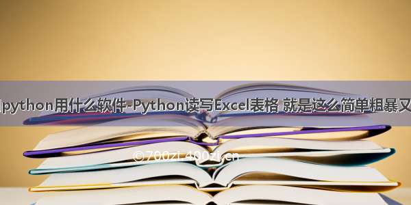 使用python用什么软件-Python读写Excel表格 就是这么简单粗暴又好用