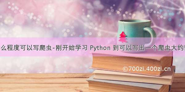 python学到什么程度可以写爬虫-刚开始学习 Python 到可以写出一个爬虫大约需要多长时间...