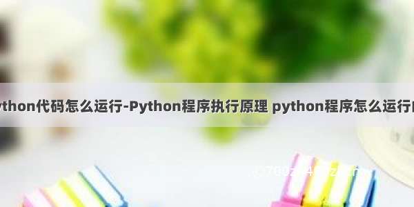 python代码怎么运行-Python程序执行原理 python程序怎么运行的？