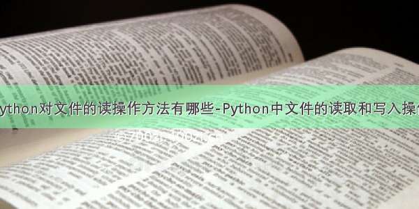 python对文件的读操作方法有哪些-Python中文件的读取和写入操作