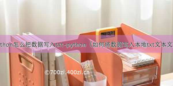 python怎么把数据写入txt-python（如何将数据写入本地txt文本文件）