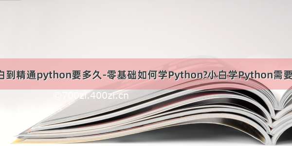 从小白到精通python要多久-零基础如何学Python?小白学Python需要多久?