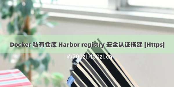 Docker 私有仓库 Harbor registry 安全认证搭建 [Https]