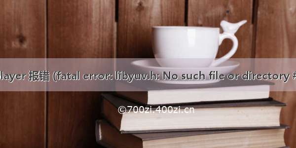 【错误记录】编译 ijkplayer 报错 (fatal error: libyuv.h: No such file or directory #include “libyuv.h“ )