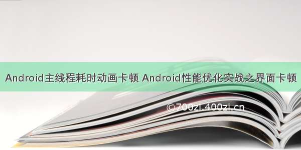 Android主线程耗时动画卡顿 Android性能优化实战之界面卡顿