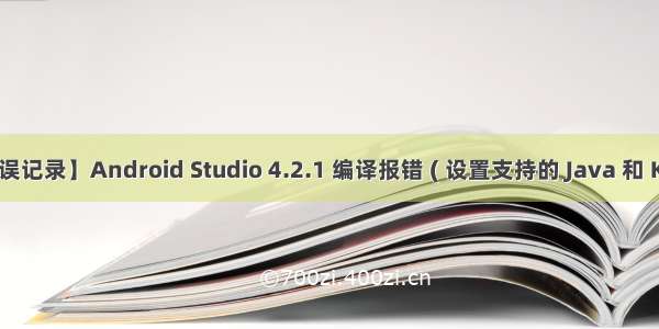 【错误记录】Android Studio 4.2.1 编译报错 ( 设置支持的 Java 和 Kotlin 