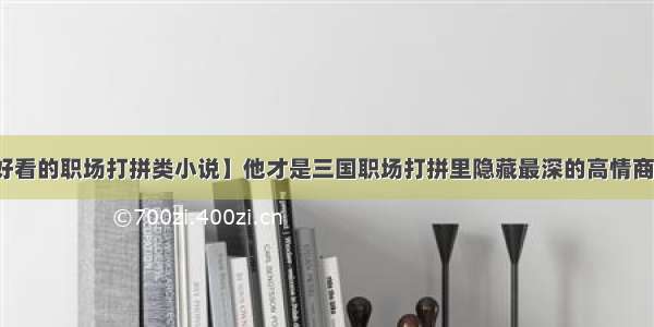 【好看的职场打拼类小说】他才是三国职场打拼里隐藏最深的高情商人才