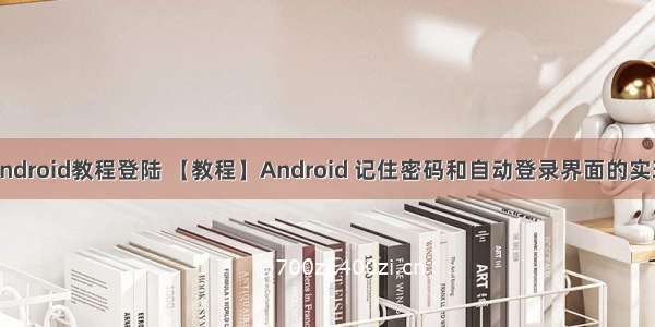 android教程登陆 【教程】Android 记住密码和自动登录界面的实现