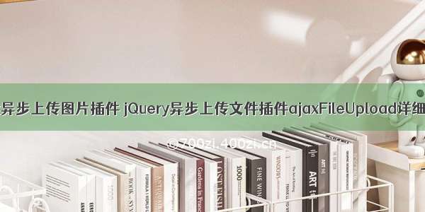 jq ajax异步上传图片插件 jQuery异步上传文件插件ajaxFileUpload详细介绍