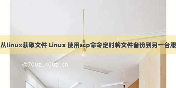 定时从linux获取文件 Linux 使用scp命令定时将文件备份到另一台服务器