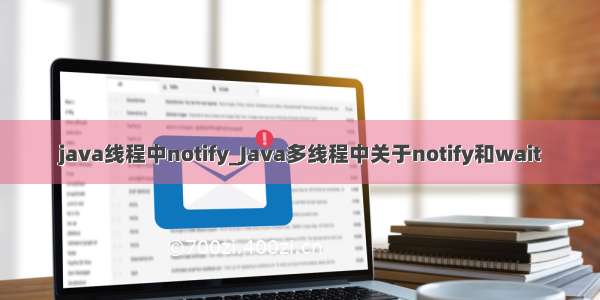 java线程中notify_Java多线程中关于notify和wait