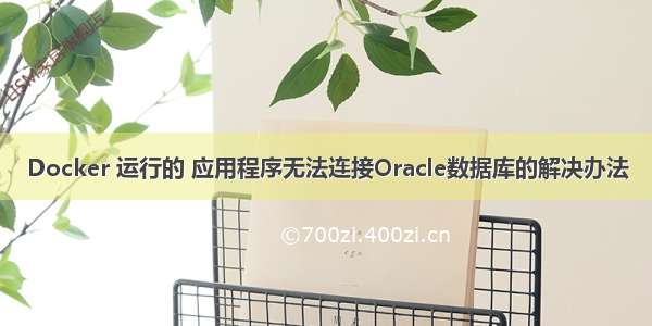 Docker 运行的 应用程序无法连接Oracle数据库的解决办法