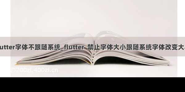 flutter字体不跟随系统_flutter  禁止字体大小跟随系统字体改变大小