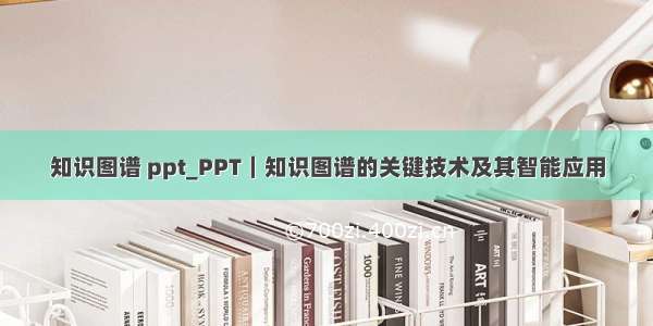 知识图谱 ppt_PPT｜知识图谱的关键技术及其智能应用