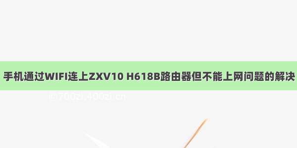 手机通过WIFI连上ZXV10 H618B路由器但不能上网问题的解决