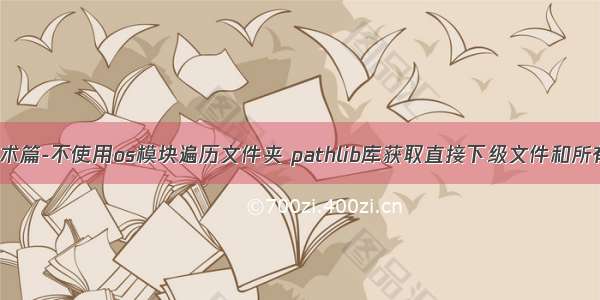 Python 技术篇-不使用os模块遍历文件夹 pathlib库获取直接下级文件和所有下级文件