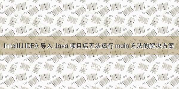 IntellIJ IDEA 导入 Java 项目后无法运行 main 方法的解决方案