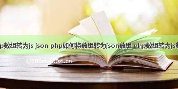 php数组转为js json php如何将数组转为json数组 php数组转为js数组