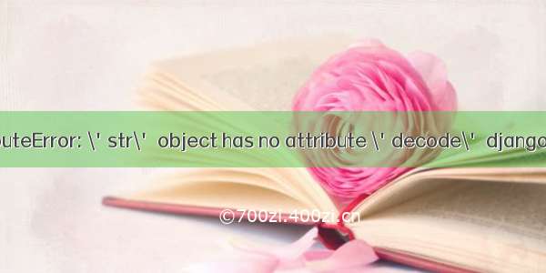 AttributeError: \'str\' object has no attribute \'decode\' django问题