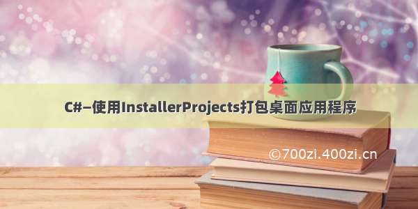 C#—使用InstallerProjects打包桌面应用程序