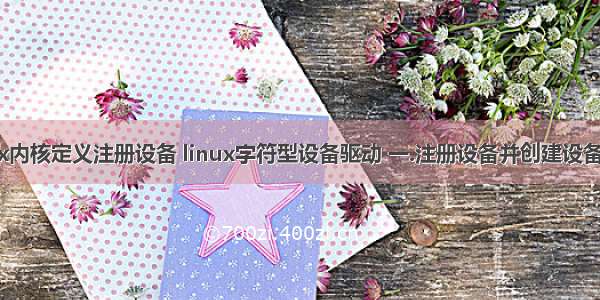 linux内核定义注册设备 linux字符型设备驱动 一.注册设备并创建设备文件