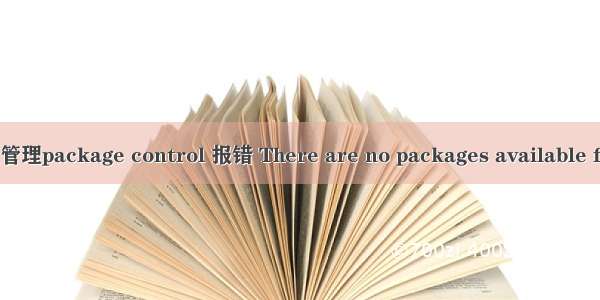 解决Sublime包管理package control 报错 There are no packages available for installation