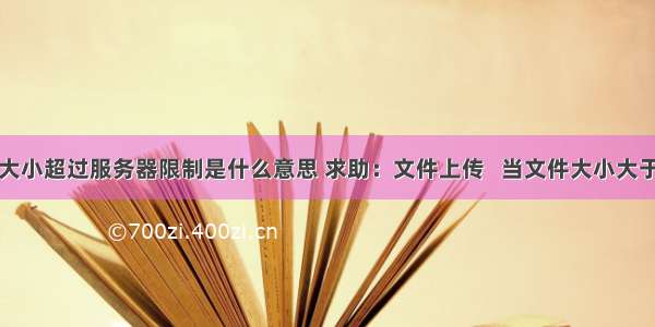 上传文件大小超过服务器限制是什么意思 求助：文件上传   当文件大小大于限制时弹