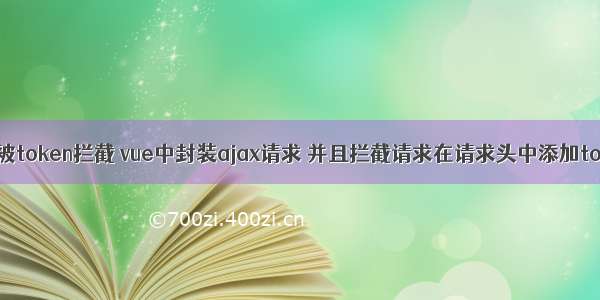 ajax被token拦截 vue中封装ajax请求 并且拦截请求在请求头中添加token