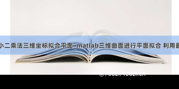 python 最小二乘法三维坐标拟合平面_matlab三维曲面进行平面拟合 利用最小二乘法...