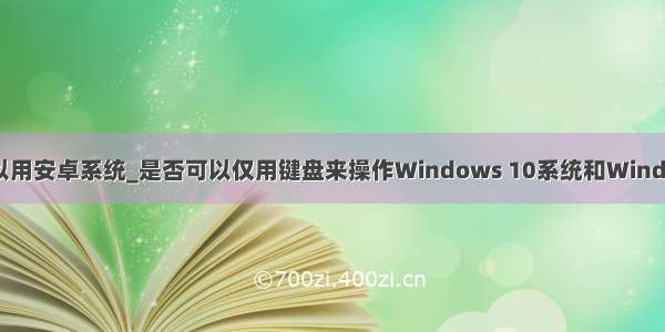 carplay是否可以用安卓系统_是否可以仅用键盘来操作Windows 10系统和Windows 10应用？...