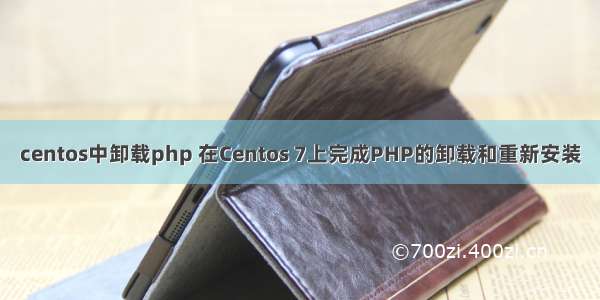 centos中卸载php 在Centos 7上完成PHP的卸载和重新安装