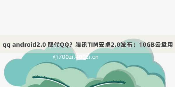 qq android2.0 取代QQ？腾讯TIM安卓2.0发布：10GB云盘用