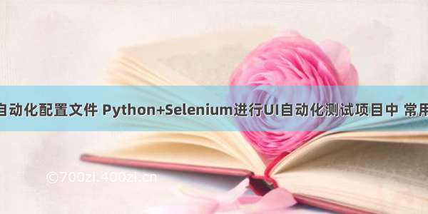 python ui自动化配置文件 Python+Selenium进行UI自动化测试项目中 常用的小技巧2：