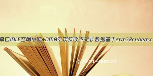 串口IDLE空闲中断+DMA实现接收不定长数据基于stm32cubemx