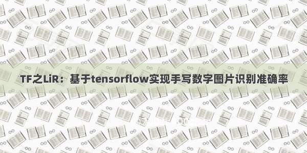 TF之LiR：基于tensorflow实现手写数字图片识别准确率