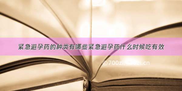 紧急避孕药的种类有哪些紧急避孕药什么时候吃有效