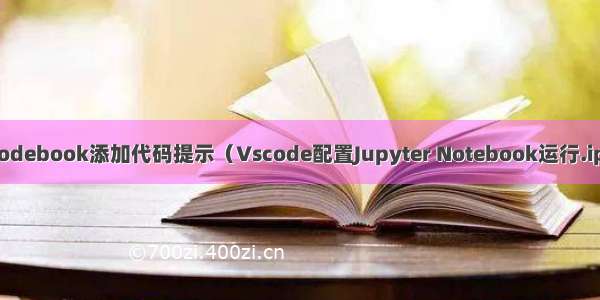 Jupyter Nodebook添加代码提示（Vscode配置Jupyter Notebook运行.ipynb文件）