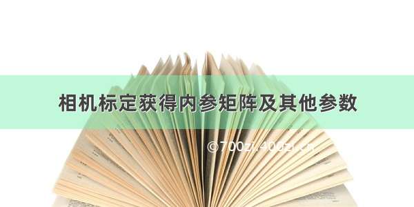 相机标定获得内参矩阵及其他参数