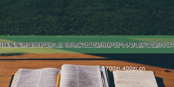 绝地求生国际服服务器维护到几点 绝地求生更新维护到今天几点?更新内容详细介绍...