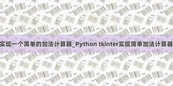 python实现一个简单的加法计算器_Python tkinter实现简单加法计算器代码实例