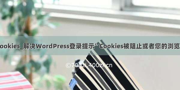 浏览器阻挡cookies_解决WordPress登录提示”Cookies被阻止或者您的浏览器不支持”...