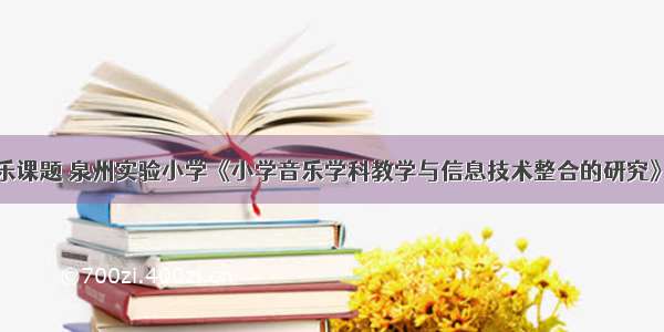 计算机与音乐课题 泉州实验小学《小学音乐学科教学与信息技术整合的研究》结题报告...