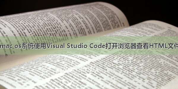 mac os系统使用Visual Studio Code打开浏览器查看HTML文件