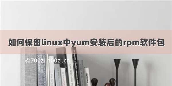 如何保留linux中yum安装后的rpm软件包