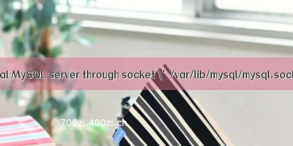 Can\'t connect to local MySQL server through socket \'/var/lib/mysql/mysql.sock\' (111)解决方法