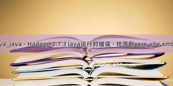 hadoop 2.7.3 java_java - Hadoop 2.7.3 Java运行时错误 - 找不到core-site.xml - 堆栈内存溢出...