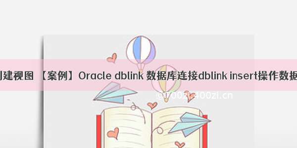 oracle基于dblink创建视图 【案例】Oracle dblink 数据库连接dblink insert操作数据类型发生改变...