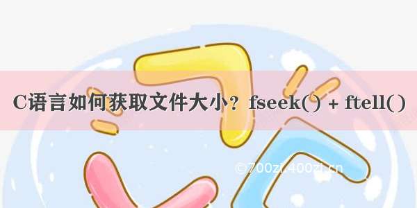 C语言如何获取文件大小？fseek() + ftell()