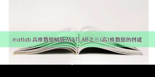 matlab 高维数组赋值 MATLAB之三(高)维数组的创建